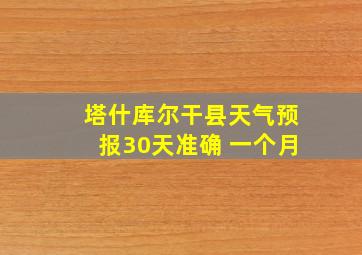 塔什库尔干县天气预报30天准确 一个月